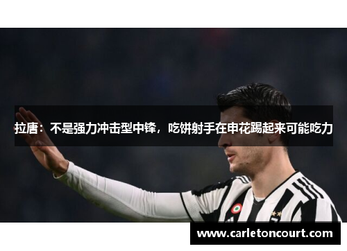 拉唐：不是强力冲击型中锋，吃饼射手在申花踢起来可能吃力